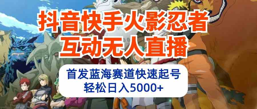 抖音快手火影忍者互动无人直播 蓝海赛道快速起号 日入5000+教程+软件+素材-科景笔记