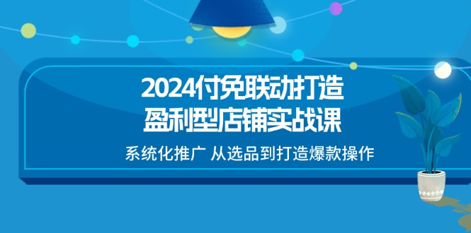 2024付免联动-打造盈利型店铺实战课，系统化推广 从选品到打造爆款操作-科景笔记