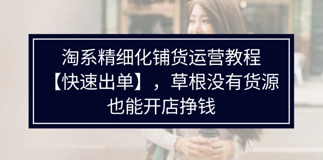 淘系精细化铺货运营教程【快速出单】，草根没有货源，也能开店挣钱-科景笔记