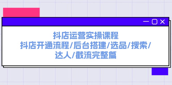 抖店运营实操课程：抖店开通流程/后台搭建/选品/搜索/达人/截流完整篇-科景笔记