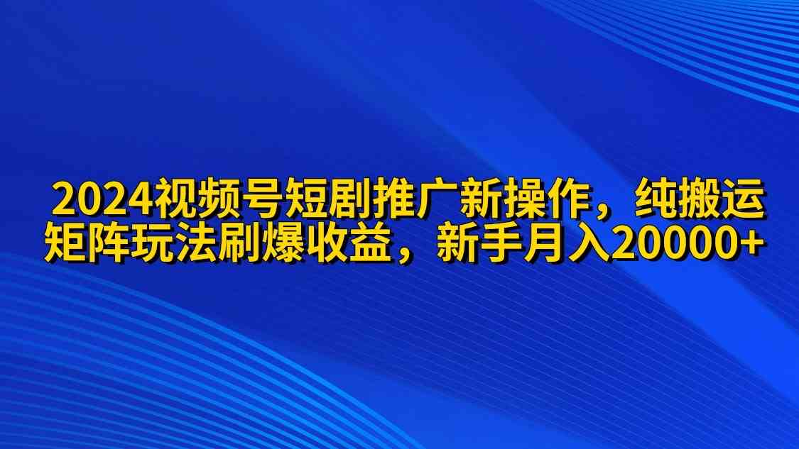 2024视频号短剧推广新操作 纯搬运+矩阵连爆打法刷爆流量分成 小白月入20000-科景笔记