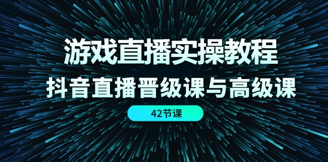 游戏直播实操教程，抖音直播晋级课与高级课（42节）-科景笔记