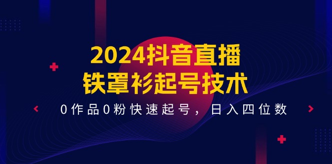 2024抖音直播-铁罩衫起号技术，0作品0粉快速起号，日入四位数（14节课）-科景笔记