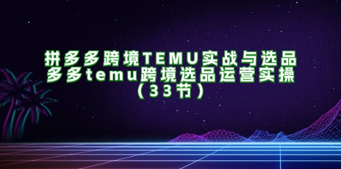 拼多多跨境TEMU实战与选品，多多temu跨境选品运营实操（33节）-科景笔记