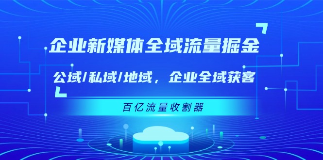 企业 新媒体 全域流量掘金：公域/私域/地域 企业全域获客 百亿流量 收割器-科景笔记