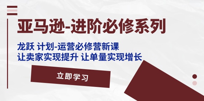 亚马逊-进阶必修系列，龙跃 计划-运营必修营新课，让卖家实现提升 让单…-科景笔记