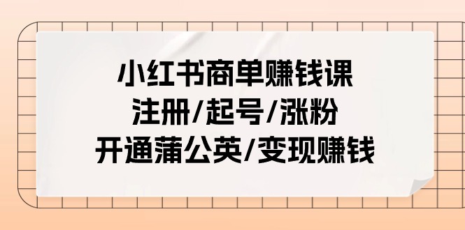 小红书商单赚钱课：注册/起号/涨粉/开通蒲公英/变现赚钱（25节课）-科景笔记