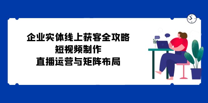 （12966期）企业实体线上获客全攻略：短视频制作、直播运营与矩阵布局-科景笔记