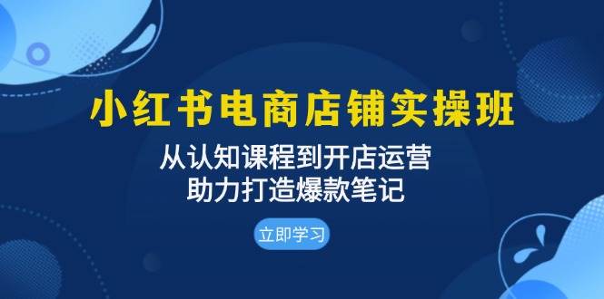 小红书电商店铺实操班：从认知课程到开店运营，助力打造爆款笔记-科景笔记