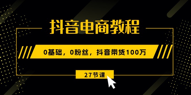 抖音电商教程：0基础，0粉丝，抖音带货100万（27节视频课）-科景笔记