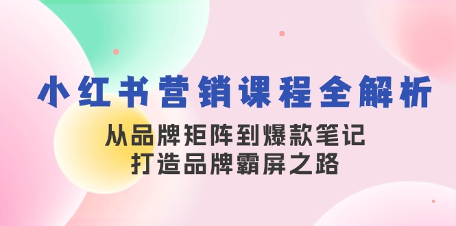 （13017期）小红书营销课程全解析，从品牌矩阵到爆款笔记，打造品牌霸屏之路-科景笔记