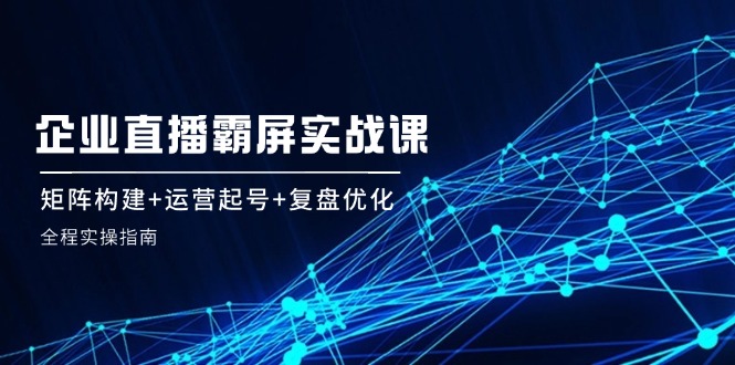 企 业 直 播 霸 屏实战课：矩阵构建+运营起号+复盘优化，全程实操指南-科景笔记