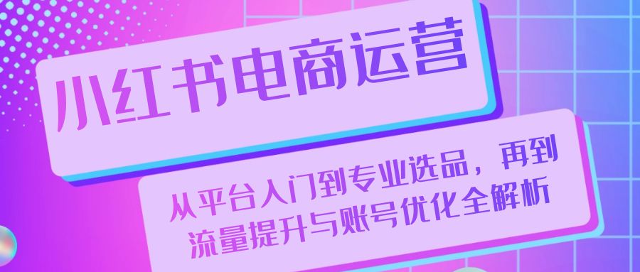 小红书电商运营：从平台入门到专业选品，再到流量提升与账号优化全解析-科景笔记