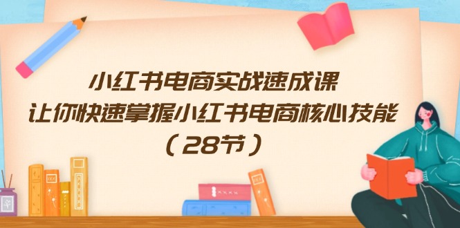 小红书电商实战速成课，让你快速掌握小红书电商核心技能（28节）-科景笔记