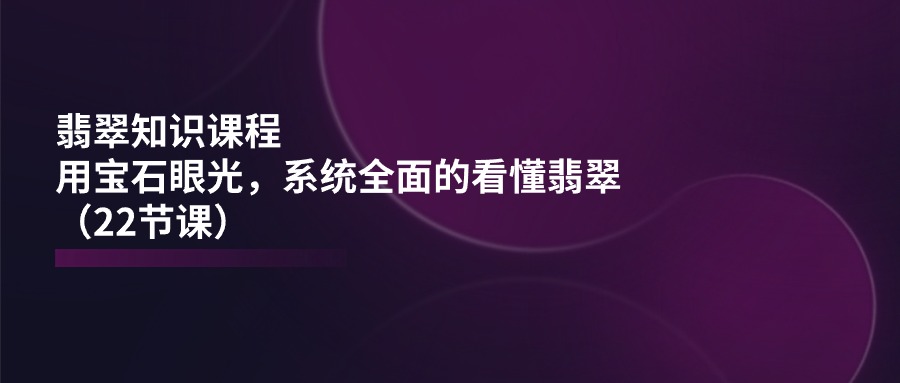 翡翠知识课程，用宝石眼光，系统全面的看懂翡翠（22节课）-科景笔记