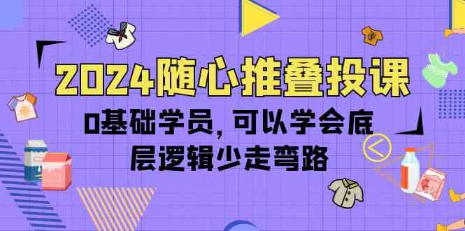 2024随心推叠投课，0基础学员，可以学会底层逻辑少走弯路（14节）-科景笔记