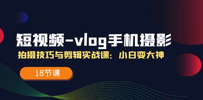 短视频-vlog手机摄影：拍摄技巧与剪辑实战课：小白变大神（18节课）-科景笔记