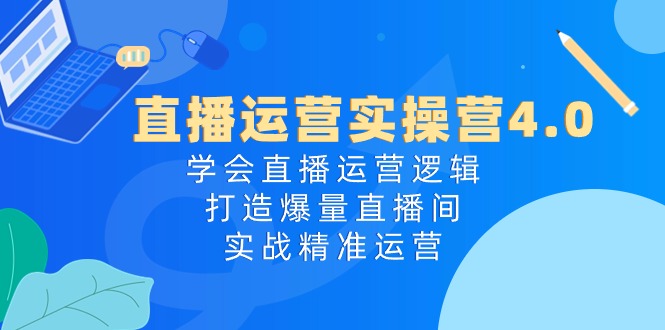 直播运营实操营4.0：学会直播运营逻辑，打造爆量直播间，实战精准运营-科景笔记