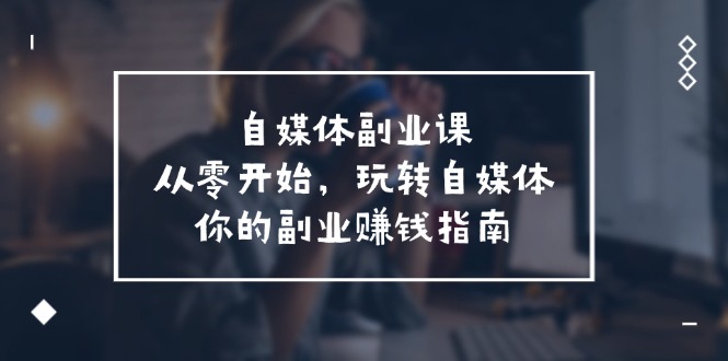 自媒体-副业课，从0开始，玩转自媒体——你的副业赚钱指南（58节课）-科景笔记