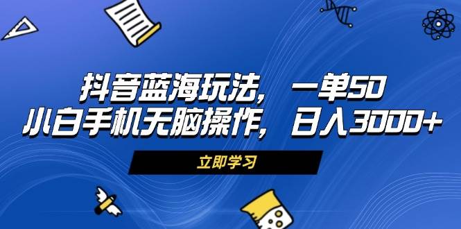 抖音蓝海玩法，一单50，小白手机无脑操作，日入3000+-科景笔记