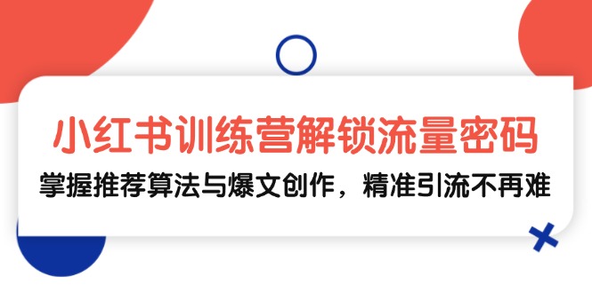 （13016期）小红书训练营解锁流量密码，掌握推荐算法与爆文创作，精准引流不再难-科景笔记