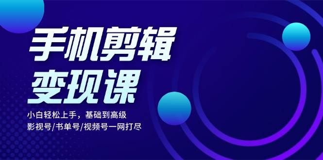 手机剪辑变现课：小白轻松上手，基础到高级 影视号/书单号/视频号一网打尽-科景笔记