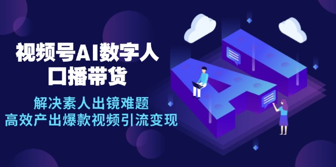 （12958期）视频号数字人AI口播带货，解决素人出镜难题，高效产出爆款视频引流变现-科景笔记