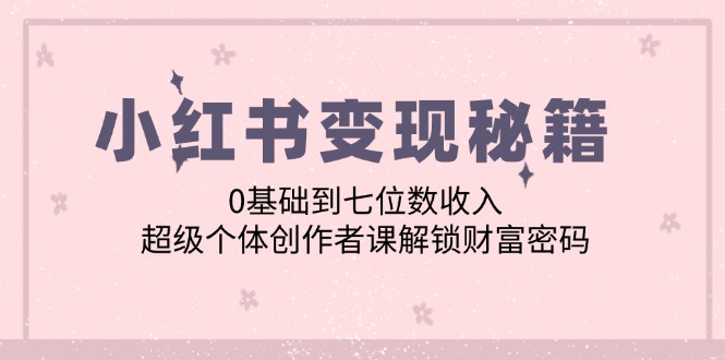 小红书变现秘籍：0基础到七位数收入，超级个体创作者课解锁财富密码-科景笔记