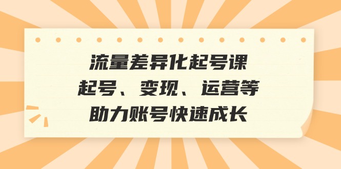 （12911期）流量差异化起号课：起号、变现、运营等，助力账号快速成长-科景笔记