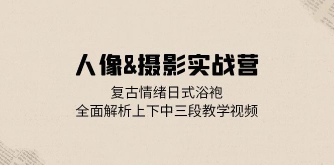 人像&摄影实战营：复古情绪日式浴袍，全面解析上下中三段教学视频-科景笔记