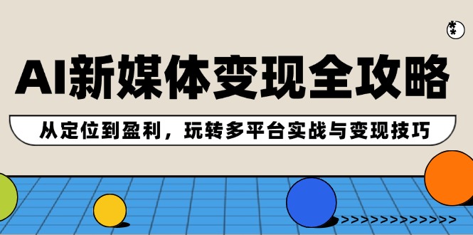 AI新媒体变现全攻略：从定位到盈利，玩转多平台实战与变现技巧-科景笔记