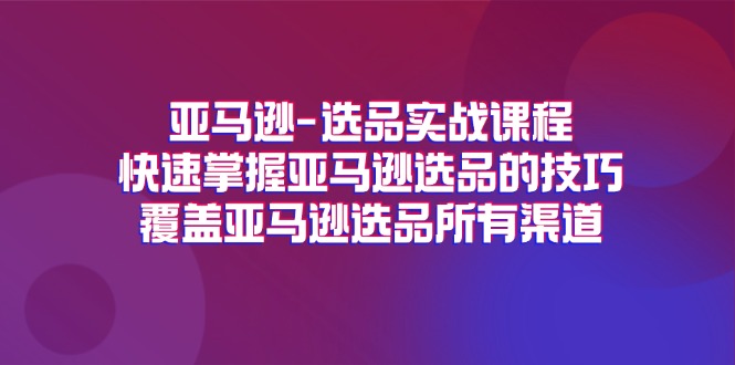 亚马逊-选品实战课程，快速掌握亚马逊选品的技巧，覆盖亚马逊选品所有渠道-科景笔记