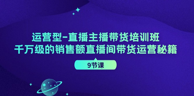 运营型-直播主播带货培训班，千万级的销售额直播间带货运营秘籍（9节课）-科景笔记