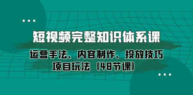 短视频-完整知识体系课，运营手法、内容制作、投放技巧项目玩法（48节课）-科景笔记