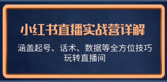 （13018期）小红书直播实战营详解，涵盖起号、话术、数据等全方位技巧，玩转直播间-科景笔记