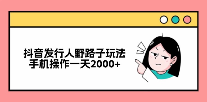 （12929期）抖音发行人野路子玩法，手机操作一天2000+-科景笔记