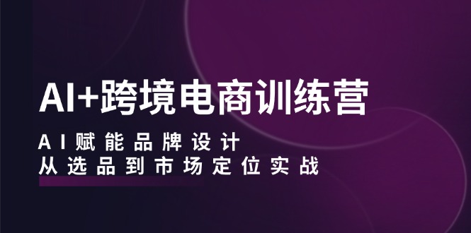 AI+跨境电商训练营：AI赋能品牌设计，从选品到市场定位实战-科景笔记