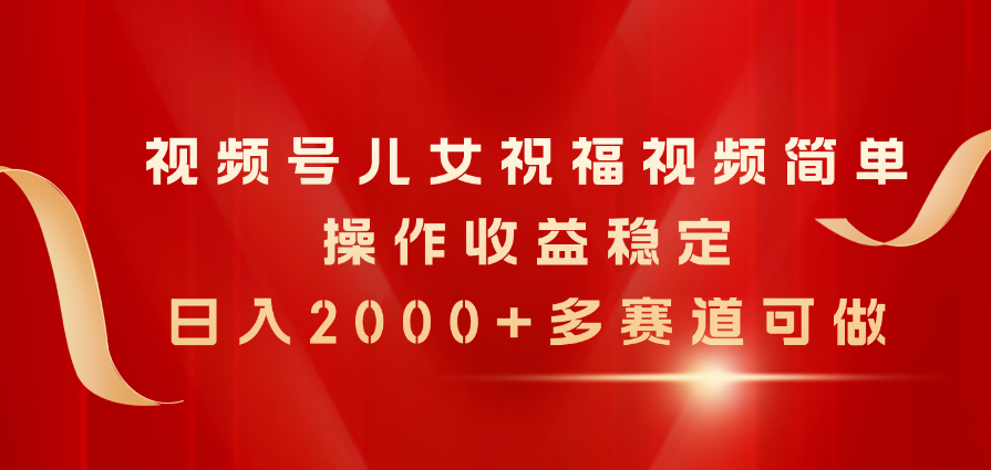 视频号儿女祝福视频，简单操作收益稳定，日入2000+，多赛道可做-科景笔记