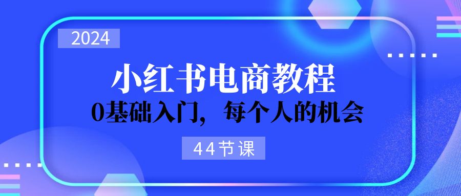 2024从0-1学习小红书电商，0基础入门，每个人的机会（44节）-科景笔记