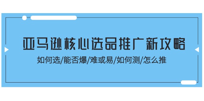 亚马逊核心选品推广新攻略！如何选/能否爆/难或易/如何测/怎么推-科景笔记