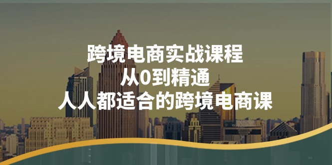 跨境电商实战课程：从0到精通，人人都适合的跨境电商课（14节课）-科景笔记