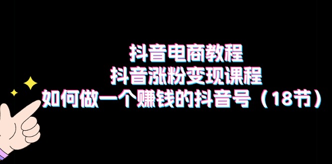 抖音电商教程：抖音涨粉变现课程：如何做一个赚钱的抖音号（18节）-科景笔记