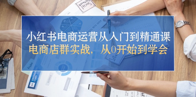 小红书电商运营从入门到精通课，电商店群实战，从0开始到学会-科景笔记