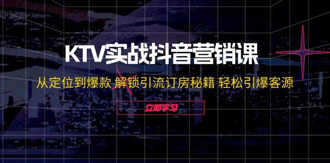 KTV实战抖音营销课：从定位到爆款 解锁引流订房秘籍 轻松引爆客源-无水印-科景笔记