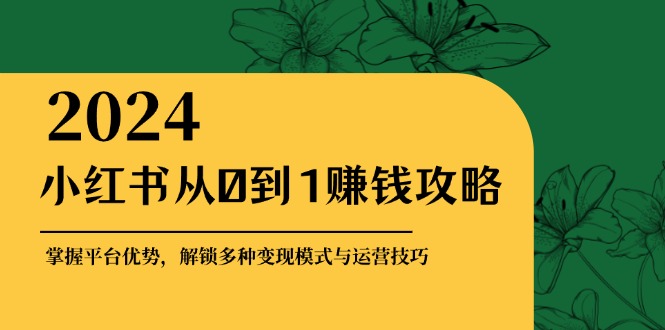 （12971期）小红书从0到1赚钱攻略：掌握平台优势，解锁多种变现赚钱模式与运营技巧-科景笔记