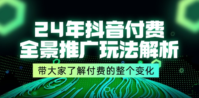 24年抖音付费 全景推广玩法解析，带大家了解付费的整个变化 (9节课)-科景笔记