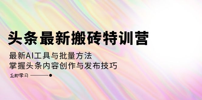 头条最新搬砖特训营：最新AI工具与批量方法，掌握头条内容创作与发布技巧-科景笔记