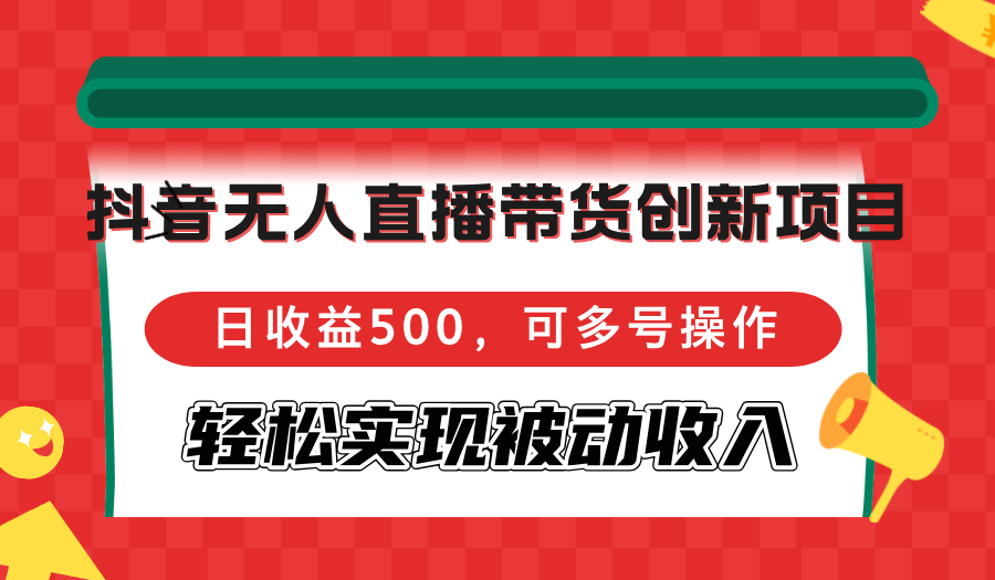 抖音无人直播带货创新项目，日收益500，可多号操作，轻松实现被动收入-科景笔记