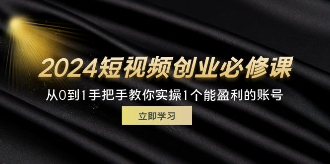 2024短视频创业必修课，从0到1手把手教你实操1个能盈利的账号 (32节)-科景笔记