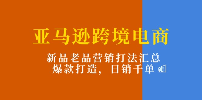 亚马逊跨境电商：新品老品营销打法汇总，爆款打造，日销千单-科景笔记